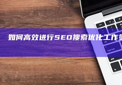 如何高效进行SEO搜索优化工作：策略与实战技巧